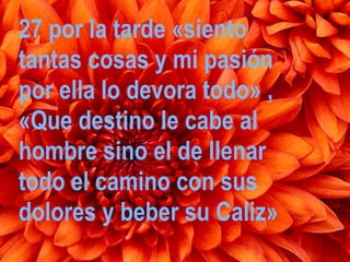 27 por la tarde «siento
tantas cosas y mi pasión
por ella lo devora todo» ,
«Que destino le cabe al
hombre sino el de llenar
todo el camino con sus
dolores y beber su Caliz»
                    20/11/12
 