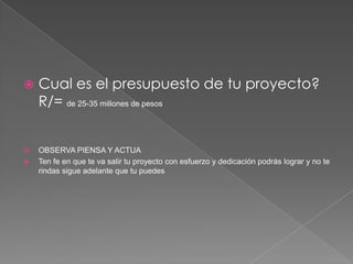Cual es el presupuesto de tu proyecto? R/= de 25-35 millones de pesosOBSERVA PIENSA Y ACTUATen fe en que te va salir tu proyecto con esfuerzo y dedicación podrás lograr y no te rindas sigue adelante que tu puedes