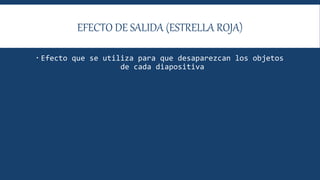 EFECTO DE SALIDA (ESTRELLA ROJA)
 Efecto que se utiliza para que desaparezcan los objetos
de cada diapositiva
 