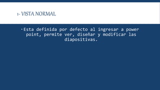 1- VISTA NORMAL
 Esta definida por defecto al ingresar a power
point, permite ver, diseñar y modificar las
diapositivas.
 