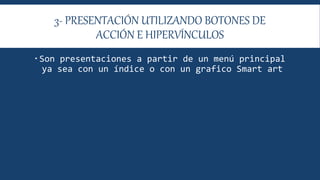 3- PRESENTACIÓN UTILIZANDO BOTONES DE
ACCIÓN E HIPERVÍNCULOS
 Son presentaciones a partir de un menú principal
ya sea con un índice o con un grafico Smart art
 