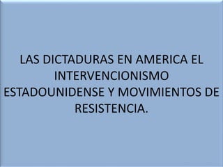 LAS DICTADURAS EN AMERICA EL
INTERVENCIONISMO
ESTADOUNIDENSE Y MOVIMIENTOS DE
RESISTENCIA.
 
