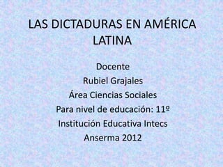 LAS DICTADURAS EN AMÉRICA
          LATINA
              Docente
           Rubiel Grajales
       Área Ciencias Sociales
    Para nivel de educación: 11º
    Institución Educativa Intecs
           Anserma 2012
 