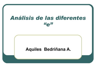 Análisis de las diferentes “e” Aquiles  Bedriñana A. 