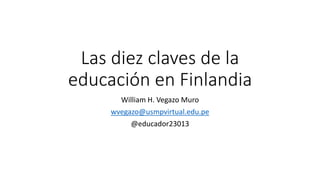 Las diez claves de la
educación en Finlandia
William H. Vegazo Muro
wvegazo@usmpvirtual.edu.pe
@educador23013
 