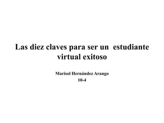 Las diez claves para ser un estudiante
virtual exitoso
Marisol Hernández Arango
10-4
 