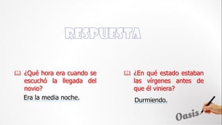 Durmiendo.
 ¿Qué hora era cuando se
escuchó la llegada del
novio?
 ¿En qué estado estaban
las vírgenes antes de
que él viniera?
Era la media noche.
 