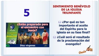 5
 ¿Por qué es tan
importante el aceite
del Espíritu para la
iglesia en su fase final?
 ¿Cuál será el resultado
de la proclamación del
evangelio?
SENTIMIENTO BENÉVOLO
DE LA IGLESIA
TRIUNFANTE
 