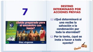 7
 ¿Qué determinará si
uno recibe la
salvación o la
condenación por
toda la eternidad?
 Por lo tanto, ¿qué se
insta a hacer a todo
oyente?
DESTINO
DETERMINADO POR
ACCIONES PREVIAS
 