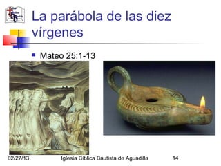 La parábola de las diez
           vírgenes
              Mateo 25:1-13




02/27/13           Iglesia Bíblica Bautista de Aguadilla   14
 