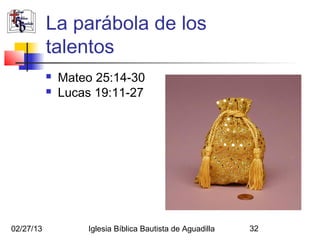 La parábola de los
           talentos
              Mateo 25:14-30
              Lucas 19:11-27




02/27/13           Iglesia Bíblica Bautista de Aguadilla   32
 
