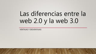 Las diferencias entre la
web 2.0 y la web 3.0
VENTAJAS Y DESVENTAJAS
 