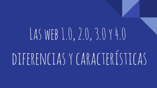 Lasweb1.0,2.0,3.0y4.0
diferenciasycaracterísticas
 