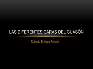LAS DIFERENTES CARAS DEL GUASÓN 
Roberto Enrique Rincón 
 