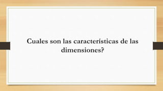 Cuales son las características de las
dimensiones?
 