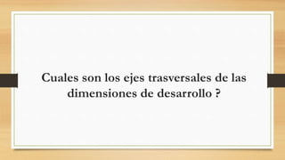 Cuales son los ejes trasversales de las
dimensiones de desarrollo ?
 