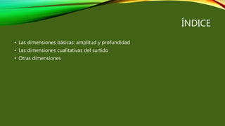 ÍNDICE
• Las dimensiones básicas: amplitud y profundidad
• Las dimensiones cualitativas del surtido
• Otras dimensiones
 