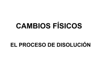 CAMBIOS FÍSICOS EL PROCESO DE DISOLUCIÓN 