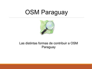 OSM Paraguay
Las distintas formas de contribuir a OSM
Paraguay
 