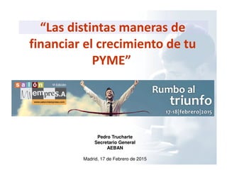 “Las distintas maneras de
financiar el crecimiento de tu
PYME”
Pedro Trucharte
Secretario General
AEBAN
Madrid, 17 de Febrero de 2015
 