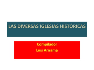 LAS DIVERSAS IGLESIAS HISTÓRICAS
Compilador
Luís Arirama
 