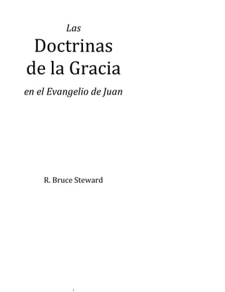 1
Las
Doctrinas
de la Gracia
en el Evangelio de Juan
R. Bruce Steward
 