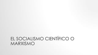 EL SOCIALISMO CIENTÍFICO O
MARXISMO
 
