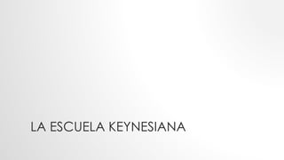 LA ESCUELA KEYNESIANA
 