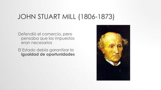 JOHN STUART MILL (1806-1873)
Defendió el comercio, pero
pensaba que los impuestos
eran necesarios
El Estado debía garantizar la
igualdad de oportunidades
 