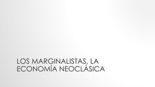 LOS MARGINALISTAS, LA
ECONOMÍA NEOCLÁSICA
 