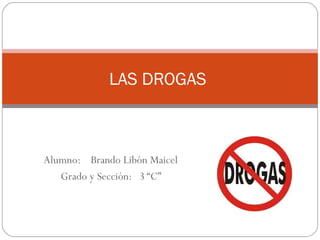 Alumno: Brando Libón Maicel
Grado y Sección: 3 “C”
LAS DROGAS
 