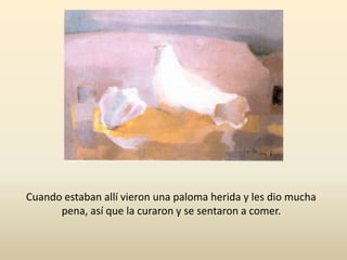 Cuando estaban allí vieron una paloma herida y les dio mucha pena, así que la curaron y se sentaron a comer.