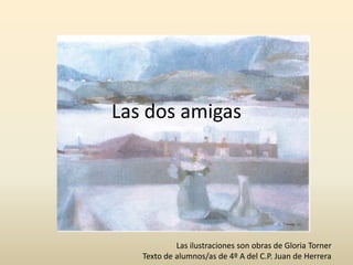 Las dos amigas Las ilustraciones son obras de Gloria Torner Texto de alumnos/as de 4º A del C.P. Juan de Herrera 