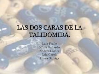 LAS DOS CARAS DE LA 
TALIDOMIDA. 
Laia Fraile 
Núria Gallardo 
Andrés Gámez 
Laia Garcia 
Laura Garriga 
 