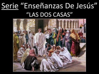 Serie “Enseñanzas De Jesús”
      “LAS DOS CASAS”
 