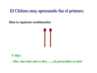 El Chileno muy apresurado fue el primero:El Chileno muy apresurado fue el primero:
Hizo la siguiente combinación:
Y dijo:
- Dos, uno más uno es dos, .... ¡el paracaídas es mío!
 