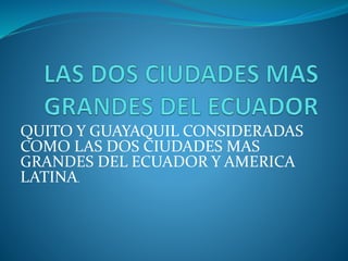 QUITO Y GUAYAQUIL CONSIDERADAS
COMO LAS DOS CIUDADES MAS
GRANDES DEL ECUADOR Y AMERICA
LATINA.
 