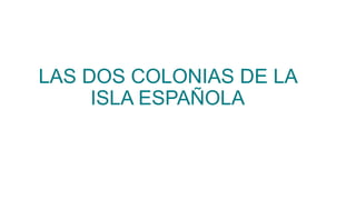 LAS DOS COLONIAS DE LA
ISLA ESPAÑOLA
 