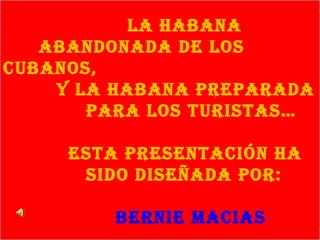 La Habana    Abandonada de los cubanos, y la Habana preparada  para los turistas…   Esta presentación ha sido diseñada por:   Bernie Macias 