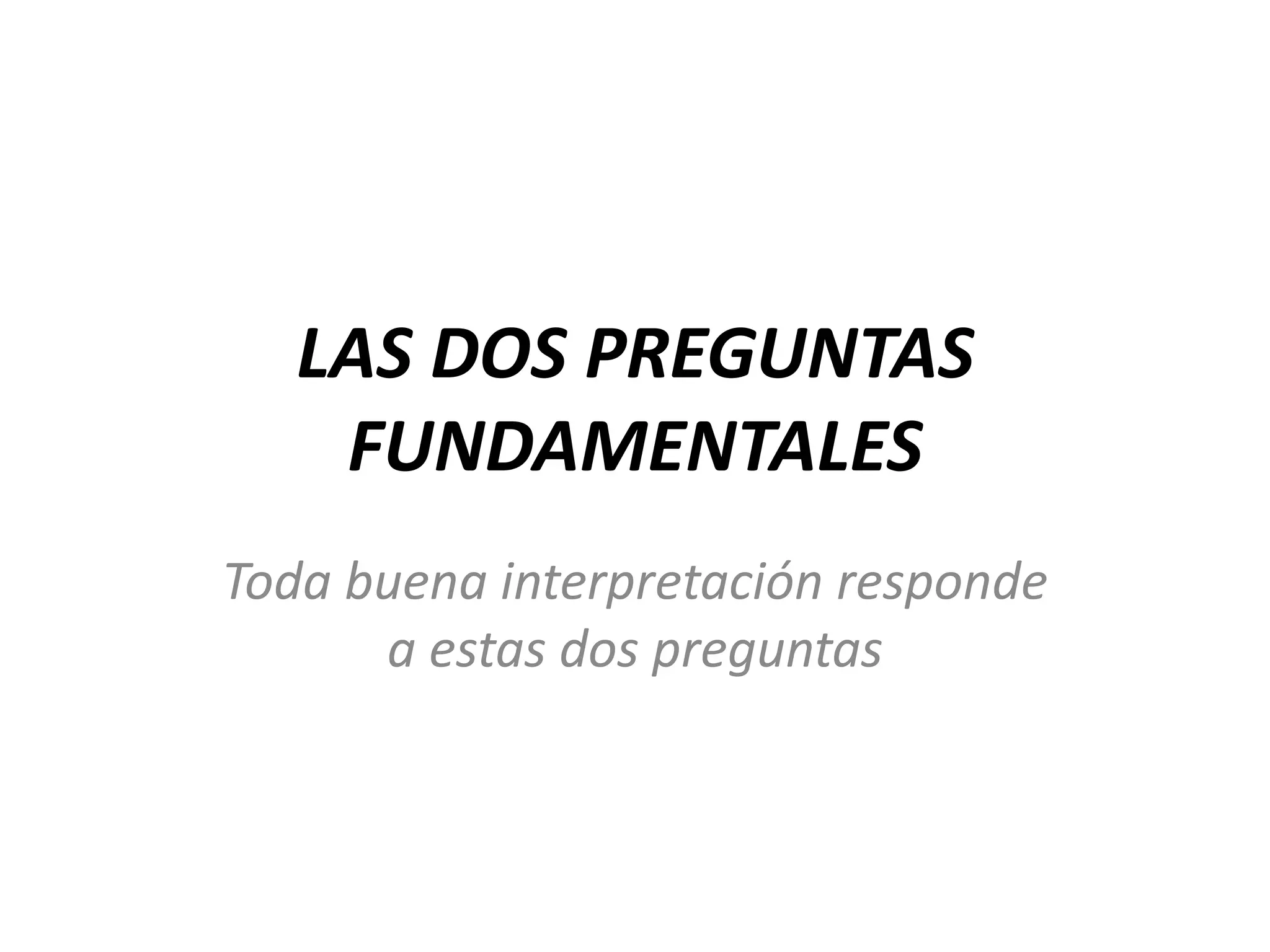 LAS DOS PREGUNTAS
FUNDAMENTALES
Toda buena interpretación responde
a estas dos preguntas