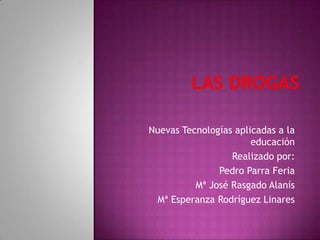 LAS DROGAS Nuevas Tecnologías aplicadas a la educación Realizado por: Pedro Parra Feria Mª José Rasgado Alanís Mª Esperanza Rodríguez Linares 