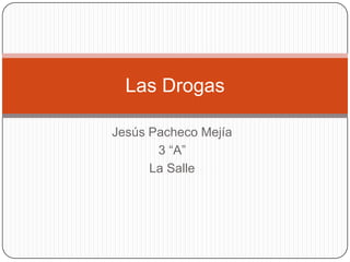 Jesús Pacheco Mejía
3 “A”
La Salle
Las Drogas
 