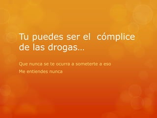 Tu puedes ser el cómplice
de las drogas…
Que nunca se te ocurra a someterte a eso
Me entiendes nunca
 