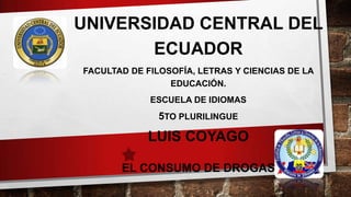 UNIVERSIDAD CENTRAL DEL
ECUADOR
FACULTAD DE FILOSOFÍA, LETRAS Y CIENCIAS DE LA
EDUCACIÓN.
ESCUELA DE IDIOMAS

5TO PLURILINGUE

LUIS COYAGO
EL CONSUMO DE DROGAS

 