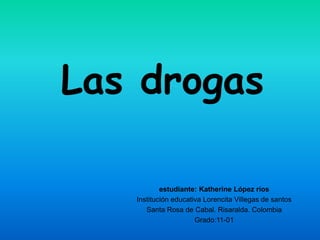Las drogas
estudiante: Katherine López ríos
Institución educativa Lorencita Villegas de santos
Santa Rosa de Cabal. Risaralda. Colombia
Grado:11-01
 