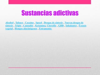 Alcohol , Tabaco , Cocaína , Speed , Drogas de síntesis , Nuevas drogas de
síntesis , Tripis , Cannabis , Ketamina, Cloretilo , GHB , Inhalantes , Éxtasis
vegetal , Hongos alucinógenos , Estramonio
Sustancias adictivas
 