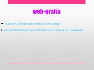 web-grafía
 http://www.infodrogas.org/inf-drogas/ique-son-las-drogas
 http://psp2006unab.blogspot.com/2006/10/el-efecto-de-la-droga-en-la-sociedad.html
 