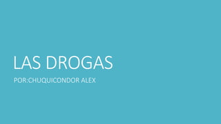 LAS DROGAS 
POR:CHUQUICONDOR ALEX 
 