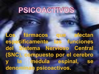 Los fármacos que afectan
específicamente las funciones
del Sistema Nervioso Central
(SNC), compuesto por el cerebro
y la médula espinal, se
denominan psicoactivos.
 