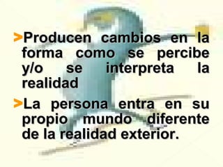 >Producen cambios en laProducen cambios en la
forma como se percibeforma como se percibe
y/o se interpreta lay/o se interpreta la
realidadrealidad
>La persona entra en suLa persona entra en su
propio mundo diferentepropio mundo diferente
de la realidad exterior.de la realidad exterior.
 